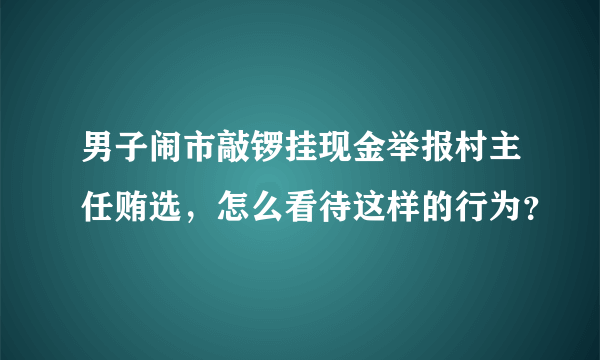 男子闹市敲锣挂现金举报村主任贿选，怎么看待这样的行为？