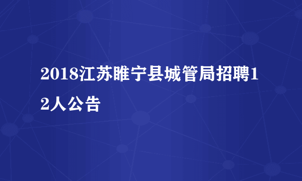 2018江苏睢宁县城管局招聘12人公告