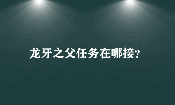 龙牙之父任务在哪接？