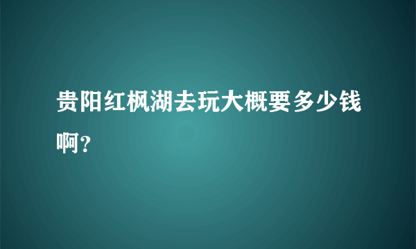 贵阳红枫湖去玩大概要多少钱啊？