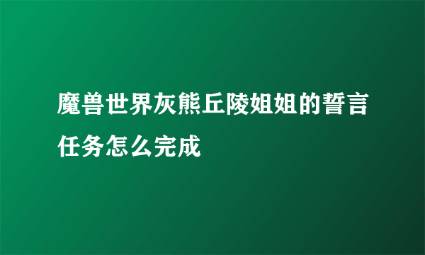 魔兽世界灰熊丘陵姐姐的誓言任务怎么完成