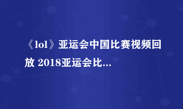 《lol》亚运会中国比赛视频回放 2018亚运会比赛直播回放地址