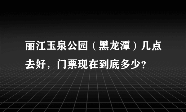 丽江玉泉公园（黑龙潭）几点去好，门票现在到底多少？