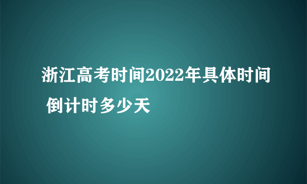 浙江高考时间2022年具体时间 倒计时多少天