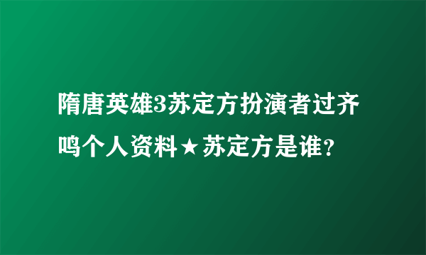 隋唐英雄3苏定方扮演者过齐鸣个人资料★苏定方是谁？