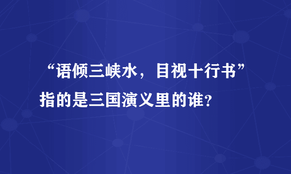 “语倾三峡水，目视十行书”指的是三国演义里的谁？