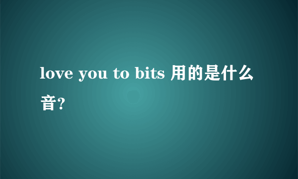 love you to bits 用的是什么音？