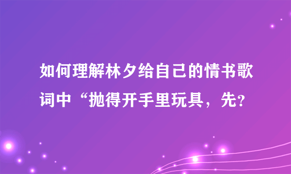 如何理解林夕给自己的情书歌词中“抛得开手里玩具，先？