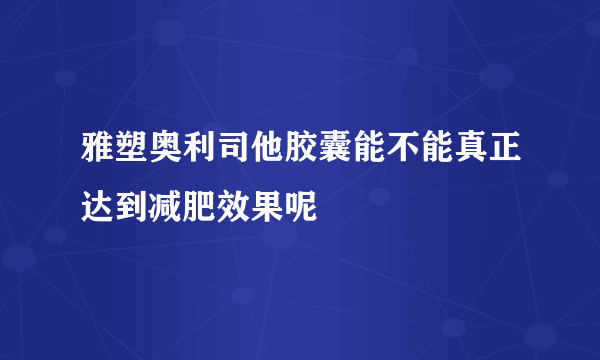 雅塑奥利司他胶囊能不能真正达到减肥效果呢