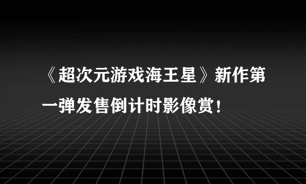 《超次元游戏海王星》新作第一弹发售倒计时影像赏！