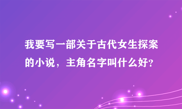 我要写一部关于古代女生探案的小说，主角名字叫什么好？