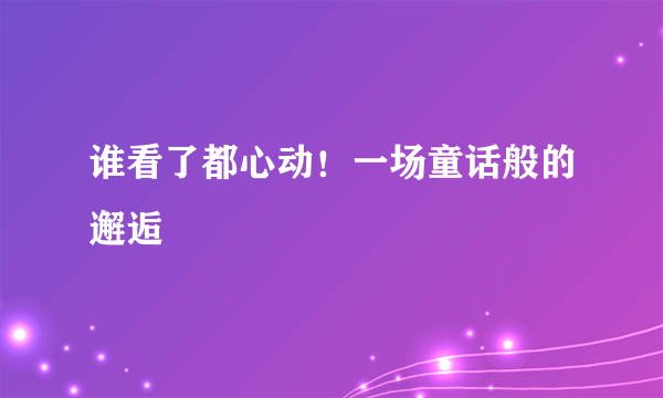 谁看了都心动！一场童话般的邂逅