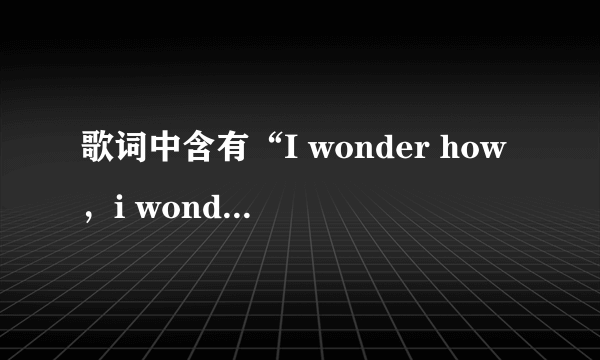 歌词中含有“I wonder how，i wonder why”的是什么英文歌