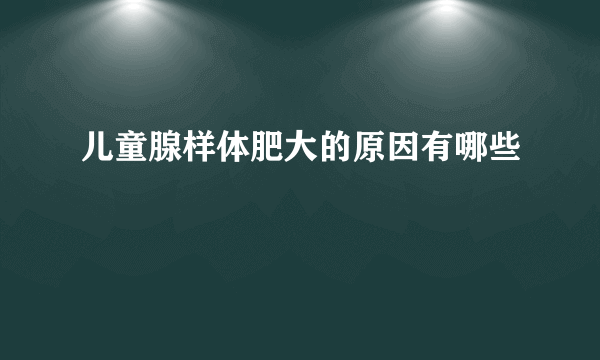 儿童腺样体肥大的原因有哪些