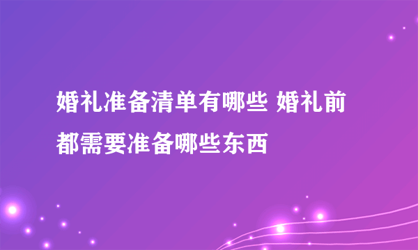 婚礼准备清单有哪些 婚礼前都需要准备哪些东西