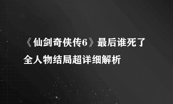 《仙剑奇侠传6》最后谁死了 全人物结局超详细解析