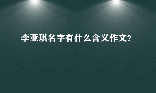 李亚琪名字有什么含义作文？