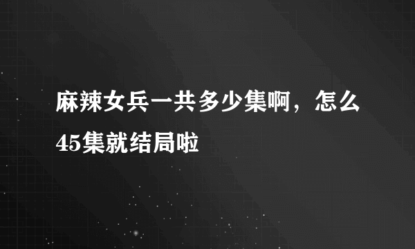 麻辣女兵一共多少集啊，怎么45集就结局啦