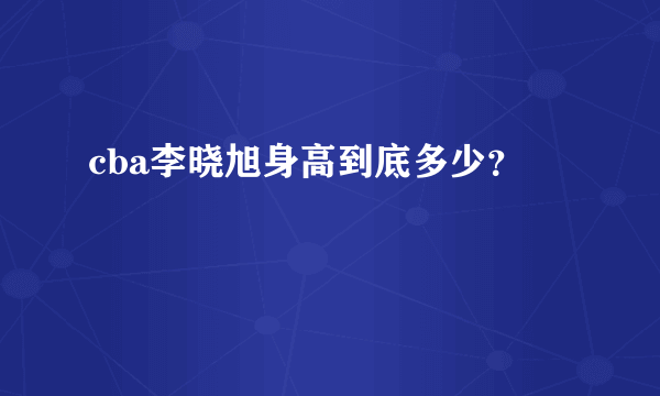 cba李晓旭身高到底多少？