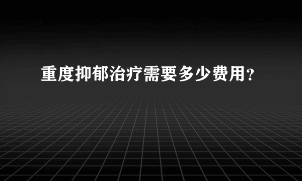 重度抑郁治疗需要多少费用？