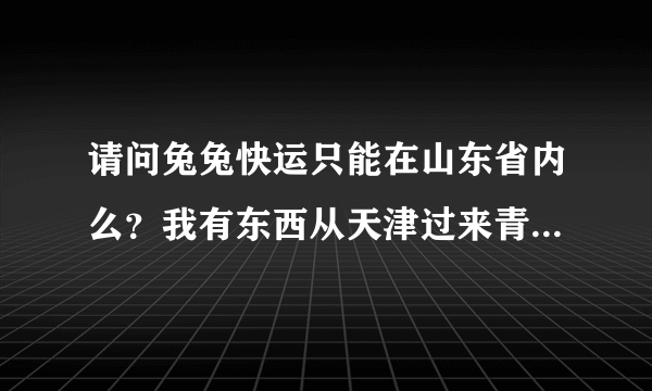 请问兔兔快运只能在山东省内么？我有东西从天津过来青岛的话，能运么？