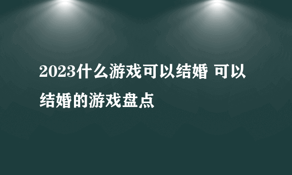 2023什么游戏可以结婚 可以结婚的游戏盘点