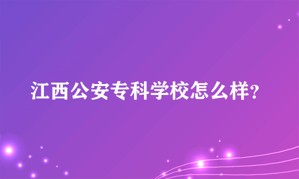 江西公安专科学校怎么样？