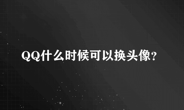 QQ什么时候可以换头像？