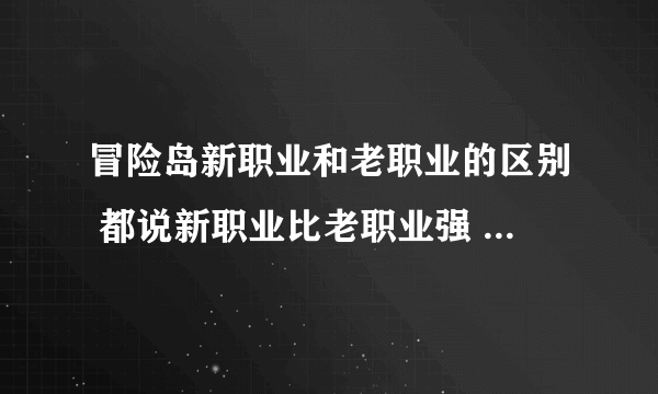 冒险岛新职业和老职业的区别 都说新职业比老职业强 练级快 比如说 狂龙战士 夜光法师 萌天使 幻影 双弩