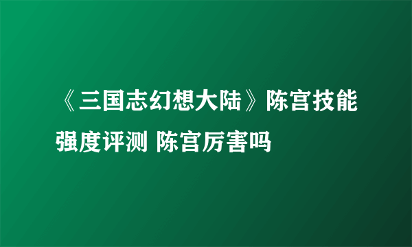 《三国志幻想大陆》陈宫技能强度评测 陈宫厉害吗