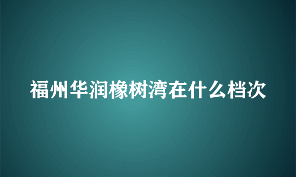 福州华润橡树湾在什么档次