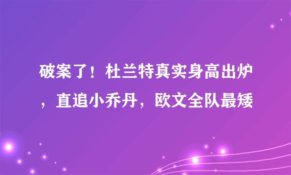 破案了！杜兰特真实身高出炉，直追小乔丹，欧文全队最矮