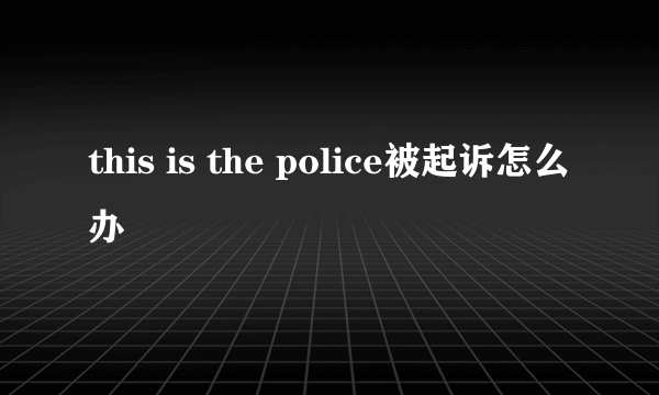 this is the police被起诉怎么办