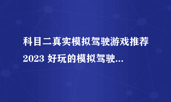 科目二真实模拟驾驶游戏推荐2023 好玩的模拟驾驶手游合集