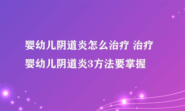 婴幼儿阴道炎怎么治疗 治疗婴幼儿阴道炎3方法要掌握