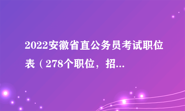 2022安徽省直公务员考试职位表（278个职位，招录527人）