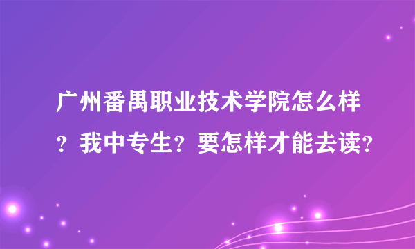 广州番禺职业技术学院怎么样？我中专生？要怎样才能去读？