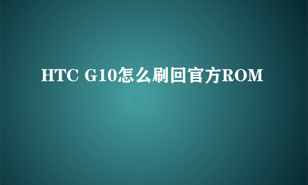 HTC G10怎么刷回官方ROM