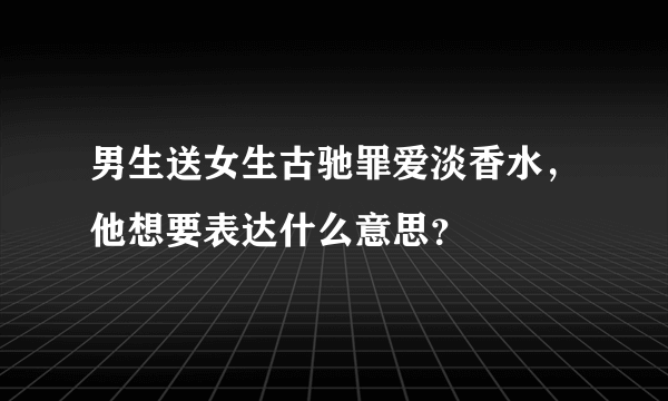 男生送女生古驰罪爱淡香水，他想要表达什么意思？