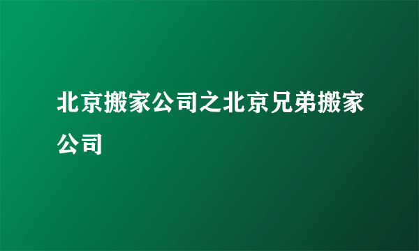 北京搬家公司之北京兄弟搬家公司