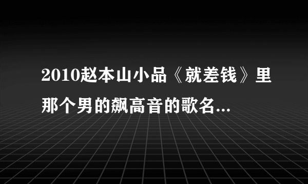 2010赵本山小品《就差钱》里那个男的飙高音的歌名叫什么？？