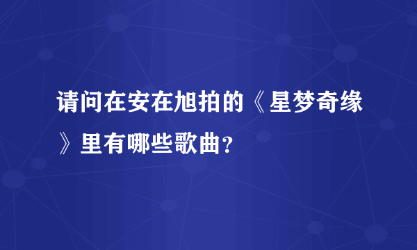 请问在安在旭拍的《星梦奇缘》里有哪些歌曲？