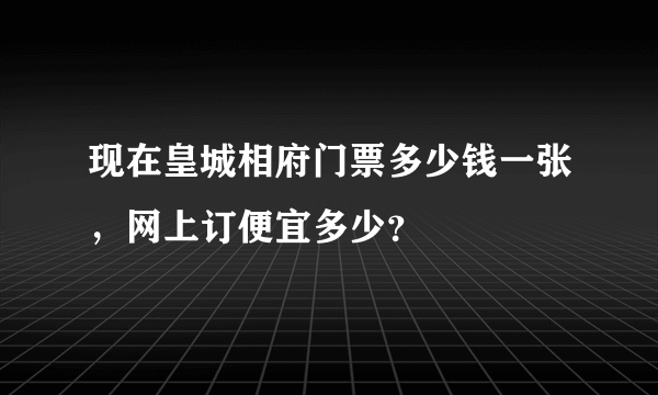 现在皇城相府门票多少钱一张，网上订便宜多少？