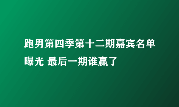 跑男第四季第十二期嘉宾名单曝光 最后一期谁赢了