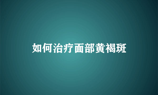 如何治疗面部黄褐斑