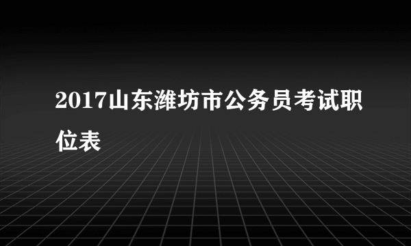 2017山东潍坊市公务员考试职位表