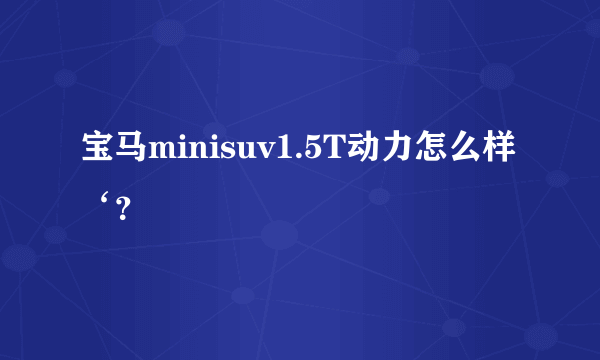 宝马minisuv1.5T动力怎么样‘？