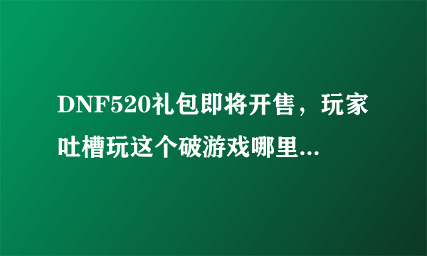 DNF520礼包即将开售，玩家吐槽玩这个破游戏哪里有妹子，这款游戏真的没有妹子吗？