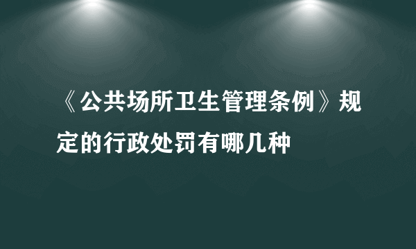 《公共场所卫生管理条例》规定的行政处罚有哪几种