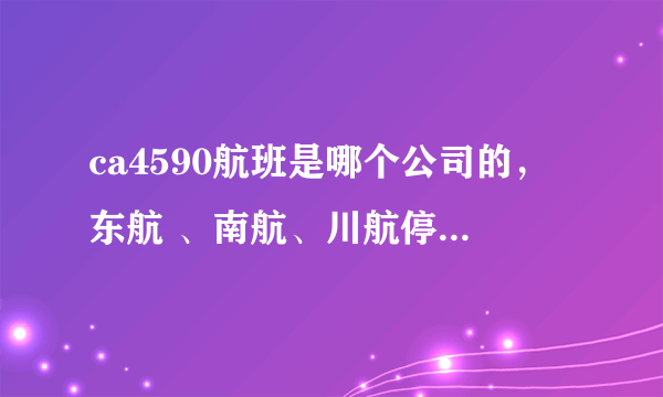 ca4590航班是哪个公司的，东航 、南航、川航停靠双流机场几号航站楼